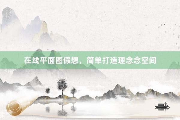 在线平面图假想，简单打造理念念空间