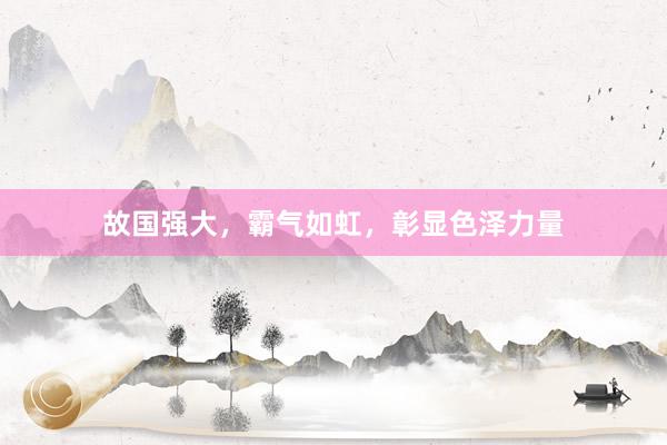故国强大，霸气如虹，彰显色泽力量