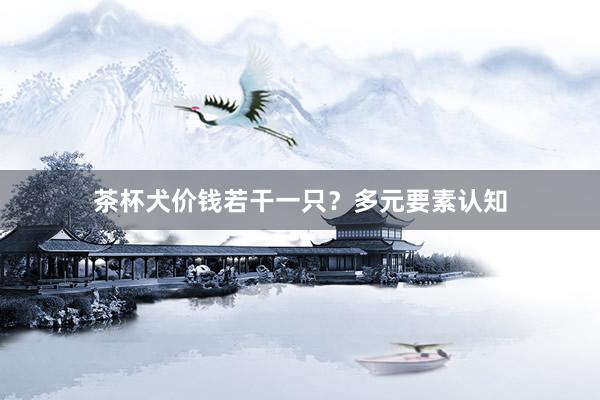 茶杯犬价钱若干一只？多元要素认知