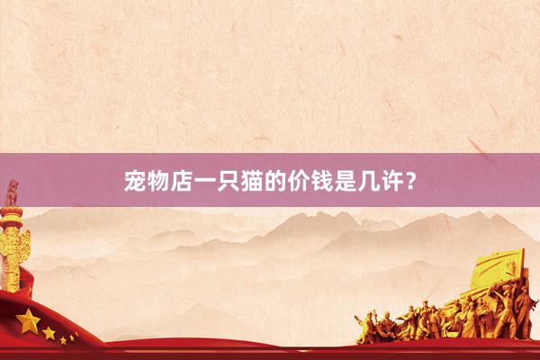 宠物店一只猫的价钱是几许?