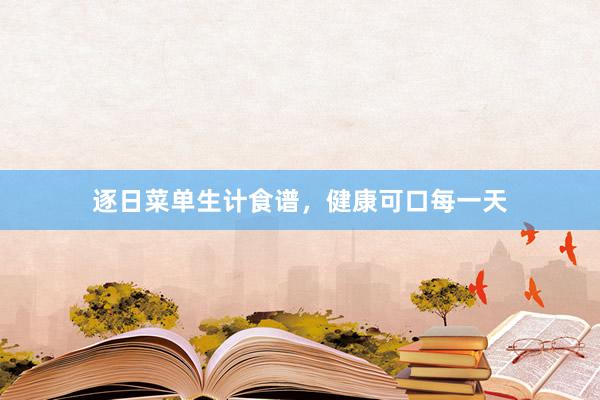 逐日菜单生计食谱，健康可口每一天