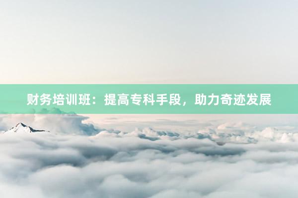 财务培训班：提高专科手段，助力奇迹发展